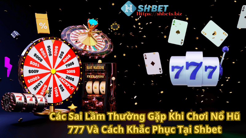 Các Sai Lầm Thường Gặp Khi Chơi Nổ Hũ 777 Và Cách Khắc Phục Tại Shbet